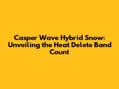 Casper Wave Hybrid Snow: Unveiling the Heat Delete Band Count