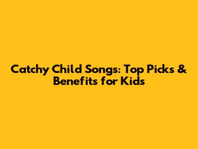 Catchy Child Songs: Top Picks & Benefits for Kids