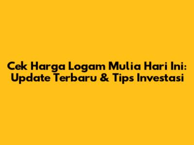 Cek Harga Logam Mulia Hari Ini: Update Terbaru & Tips Investasi