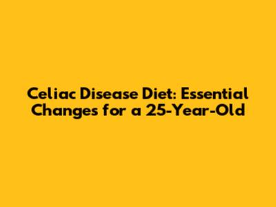Celiac Disease Diet: Essential Changes for a 25-Year-Old