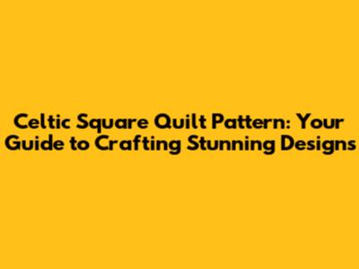Celtic Square Quilt Pattern: Your Guide to Crafting Stunning Designs