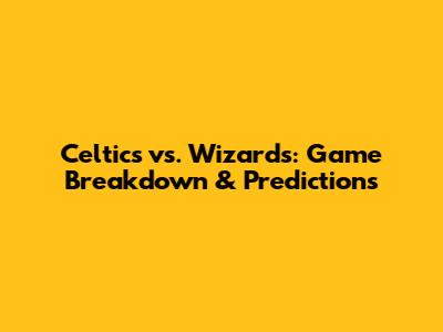 Celtics vs. Wizards: Game Breakdown & Predictions