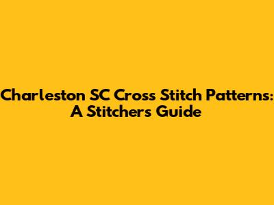 Charleston SC Cross Stitch Patterns: A Stitcher's Guide