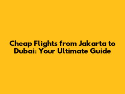 Cheap Flights from Jakarta to Dubai: Your Ultimate Guide