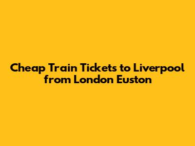 Cheap Train Tickets to Liverpool from London Euston