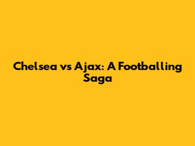 Chelsea vs Ajax: A Footballing Saga