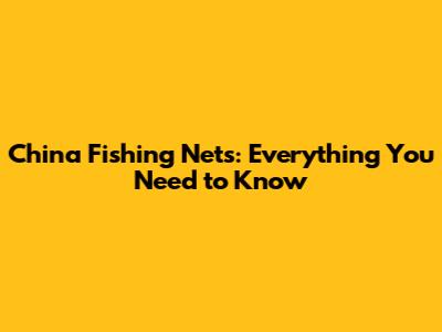 China Fishing Nets: Everything You Need to Know