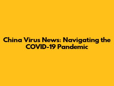 China Virus News: Navigating the COVID-19 Pandemic