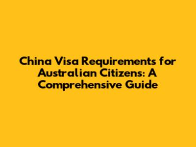 China Visa Requirements for Australian Citizens: A Comprehensive Guide