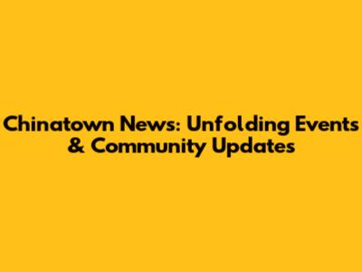 Chinatown News: Unfolding Events & Community Updates