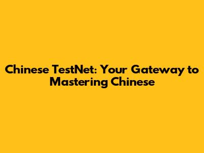 Chinese TestNet: Your Gateway to Mastering Chinese