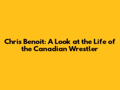 Chris Benoit: A Look at the Life of the Canadian Wrestler