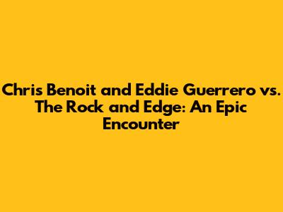 Chris Benoit and Eddie Guerrero vs. The Rock and Edge: An Epic Encounter