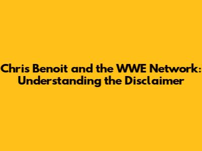 Chris Benoit and the WWE Network: Understanding the Disclaimer