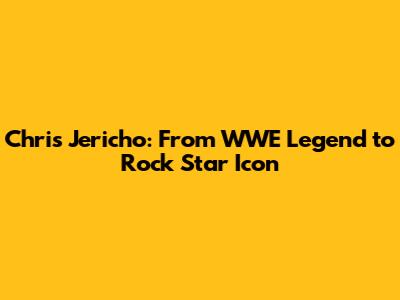 Chris Jericho: From WWE Legend to Rock Star Icon