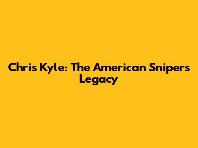 Chris Kyle: The American Sniper's Legacy