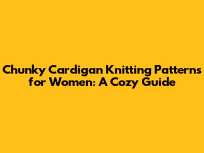 Chunky Cardigan Knitting Patterns for Women: A Cozy Guide