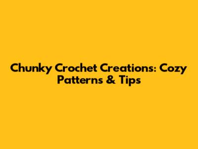 Chunky Crochet Creations: Cozy Patterns & Tips