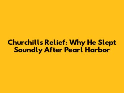 Churchill's Relief: Why He Slept Soundly After Pearl Harbor