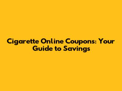 Cigarette Online Coupons: Your Guide to Savings