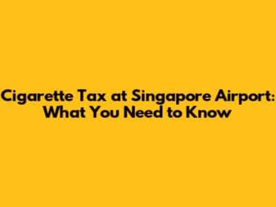 Cigarette Tax at Singapore Airport: What You Need to Know