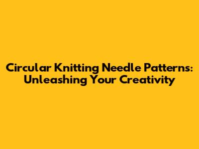 Circular Knitting Needle Patterns: Unleashing Your Creativity
