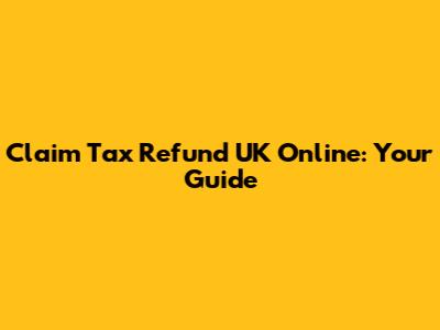 Claim Tax Refund UK Online: Your Guide