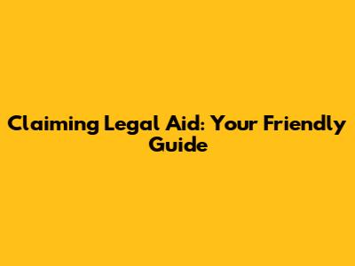 Claiming Legal Aid: Your Friendly Guide