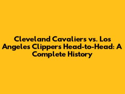Cleveland Cavaliers vs. Los Angeles Clippers Head-to-Head: A Complete History