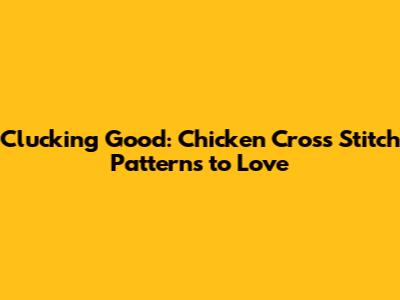 Clucking Good: Chicken Cross Stitch Patterns to Love