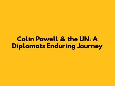 Colin Powell & the UN: A Diplomat's Enduring Journey