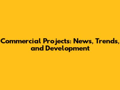 Commercial Projects: News, Trends, and Development