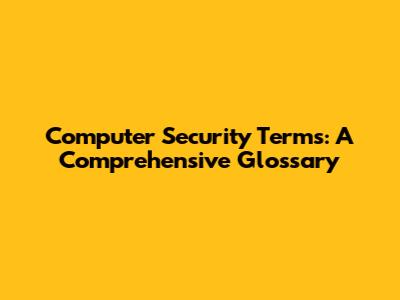 Computer Security Terms: A Comprehensive Glossary