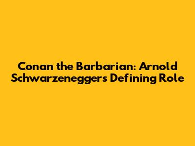 Conan the Barbarian: Arnold Schwarzenegger's Defining Role