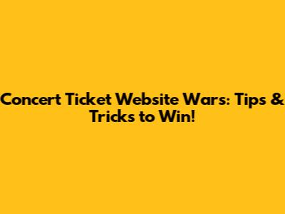Concert Ticket Website Wars: Tips & Tricks to Win!