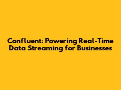Confluent: Powering Real-Time Data Streaming for Businesses