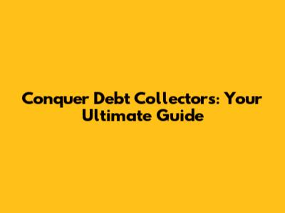 Conquer Debt Collectors: Your Ultimate Guide