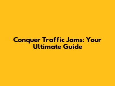 Conquer Traffic Jams: Your Ultimate Guide