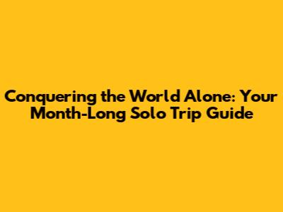 Conquering the World Alone: Your Month-Long Solo Trip Guide