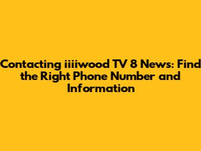 Contacting iiiiwood TV 8 News: Find the Right Phone Number and Information