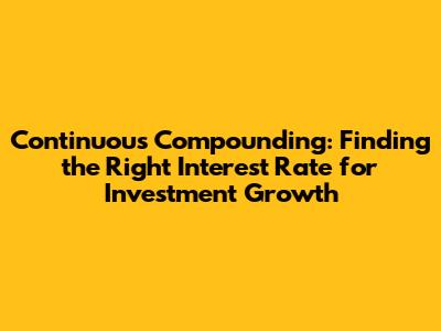 Continuous Compounding: Finding the Right Interest Rate for Investment Growth