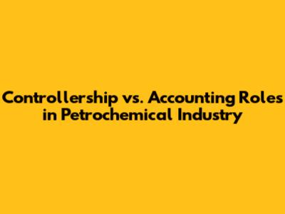 Controllership vs. Accounting Roles in Petrochemical Industry