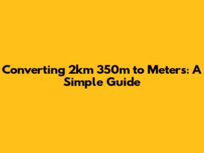 Converting 2km 350m to Meters: A Simple Guide