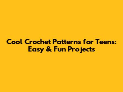 Cool Crochet Patterns for Teens: Easy & Fun Projects