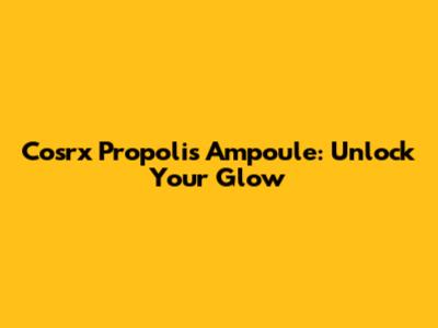 Cosrx Propolis Ampoule: Unlock Your Glow