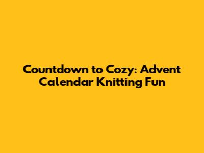 Countdown to Cozy: Advent Calendar Knitting Fun