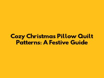 Cozy Christmas Pillow Quilt Patterns: A Festive Guide