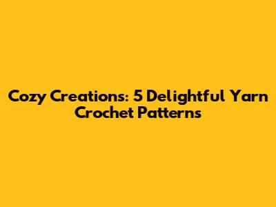 Cozy Creations: 5 Delightful Yarn Crochet Patterns