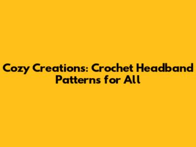 Cozy Creations: Crochet Headband Patterns for All