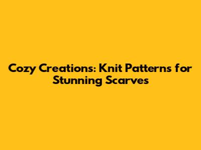 Cozy Creations: Knit Patterns for Stunning Scarves